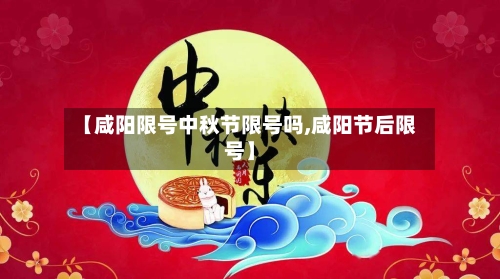 【咸阳限号中秋节限号吗,咸阳节后限号】