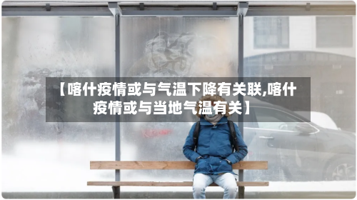 【喀什疫情或与气温下降有关联,喀什疫情或与当地气温有关】-第3张图片