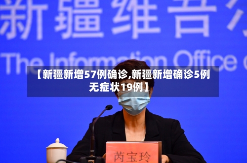 【新疆新增57例确诊,新疆新增确诊5例无症状19例】-第3张图片