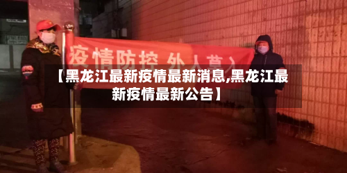 【黑龙江最新疫情最新消息,黑龙江最新疫情最新公告】