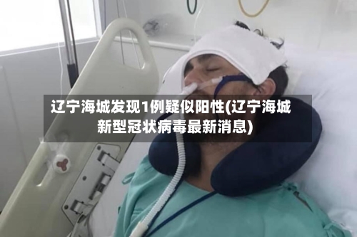 辽宁海城发现1例疑似阳性(辽宁海城新型冠状病毒最新消息)