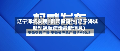 辽宁海城发现1例疑似阳性(辽宁海城新型冠状病毒最新消息)-第2张图片