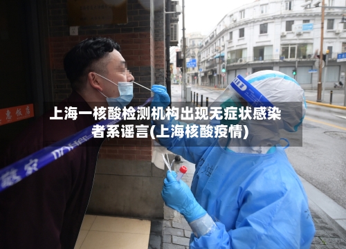 上海一核酸检测机构出现无症状感染者系谣言(上海核酸疫情)-第2张图片