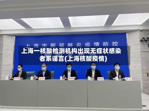 上海一核酸检测机构出现无症状感染者系谣言(上海核酸疫情)