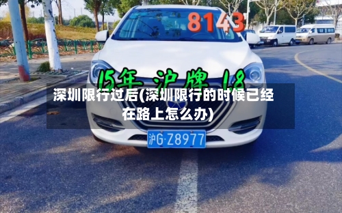 深圳限行过后(深圳限行的时候已经在路上怎么办)