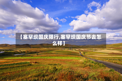 【塞罕坝国庆限行,塞罕坝国庆节去怎么样】-第2张图片