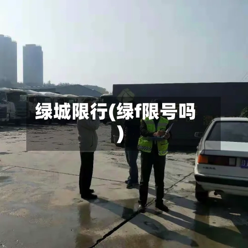绿城限行(绿f限号吗)-第2张图片