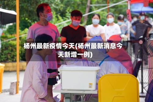 杨州最新疫情今天(杨州最新消息今天新增一例)