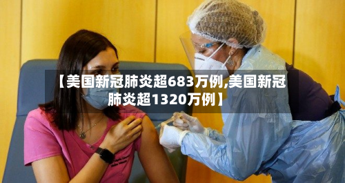 【美国新冠肺炎超683万例,美国新冠肺炎超1320万例】