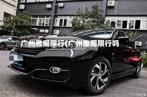 广州雅阁限行(广州雅阁限行吗)-第3张图片