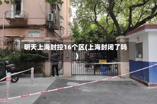 明天上海封控16个区(上海封闭了吗)