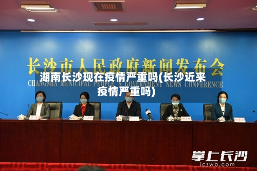 湖南长沙现在疫情严重吗(长沙近来疫情严重吗)