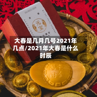 大春是几月几号2021年几点/2021年大春是什么时辰
