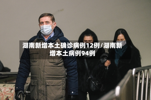 湖南新增本土确诊病例12例/湖南新增本土病例94例-第2张图片