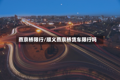 燕京桥限行/顺义燕京桥货车限行吗-第2张图片