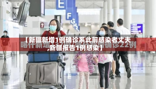 【新疆新增1例确诊系此前感染者丈夫,新疆报告1例感染】-第2张图片