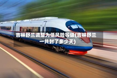 吉林舒兰调整为低风险等级(吉林舒兰一共封了多少天)