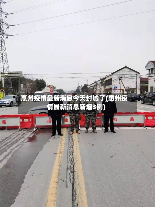 惠州疫情最新消息今天封城了(惠州疫情最新消息新增3例)