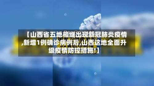 【山西省五地相继出现新冠肺炎疫情,新增1例确诊病例后,山西这地全面升级疫情防控措施!】