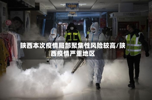 陕西本次疫情局部聚集性风险较高/陕西疫情严重地区