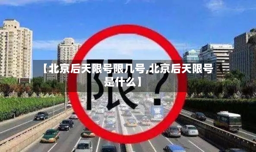 【北京后天限号限几号,北京后天限号是什么】