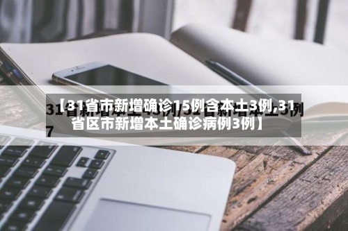 【31省市新增确诊15例含本土3例,31省区市新增本土确诊病例3例】