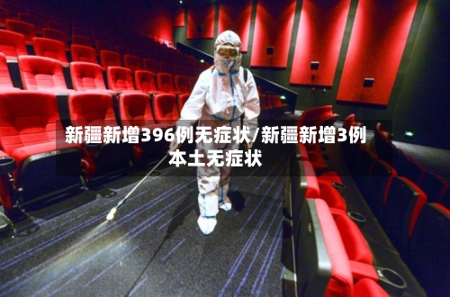 新疆新增396例无症状/新疆新增3例本土无症状-第3张图片