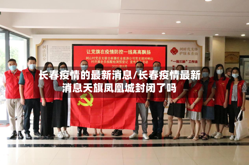 长春疫情的最新消息/长春疫情最新消息天旗凤凰城封闭了吗