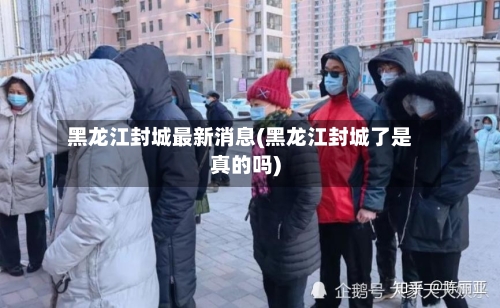 黑龙江封城最新消息(黑龙江封城了是真的吗)