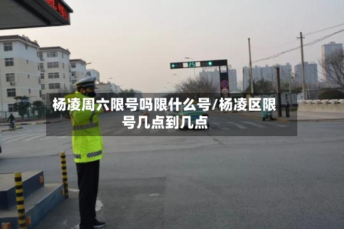 杨凌周六限号吗限什么号/杨凌区限号几点到几点