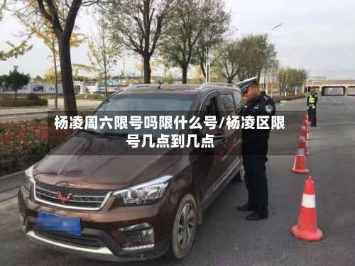 杨凌周六限号吗限什么号/杨凌区限号几点到几点-第2张图片