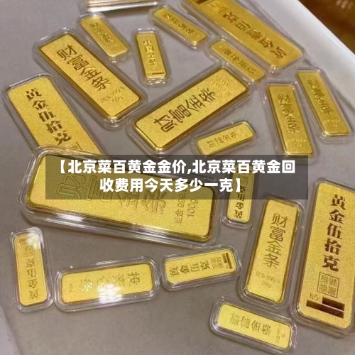 【北京菜百黄金金价,北京菜百黄金回收费用今天多少一克】-第2张图片