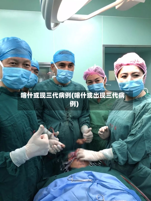 喀什或现三代病例(喀什或出现三代病例)