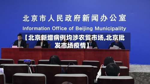 【北京新增病例均涉农贸市场,北京批发市场疫情】