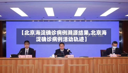 【北京海淀确诊病例溯源结果,北京海淀确诊病例活动轨迹】