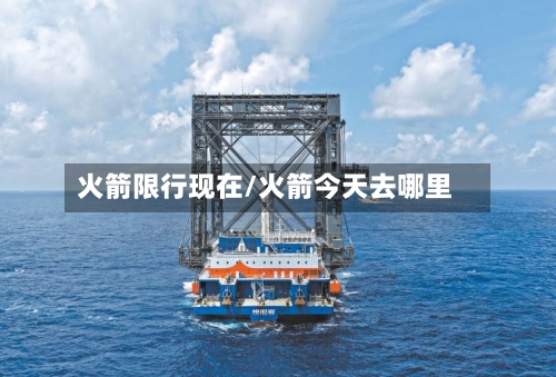 火箭限行现在/火箭今天去哪里-第2张图片