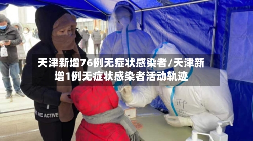 天津新增76例无症状感染者/天津新增1例无症状感染者活动轨迹