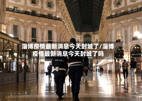 淄博疫情最新消息今天封城了/淄博疫情最新消息今天封城了吗-第2张图片