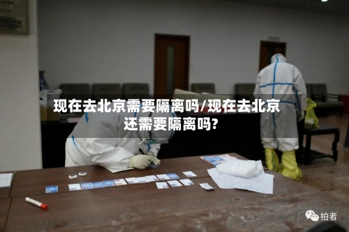 现在去北京需要隔离吗/现在去北京还需要隔离吗?
