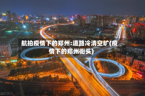 航拍疫情下的郑州:道路冷清空旷(疫情下的郑州街头)