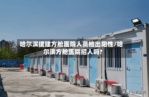 哈尔滨援建方舱医院人员检出阳性/哈尔滨方舱医院招人吗?-第2张图片