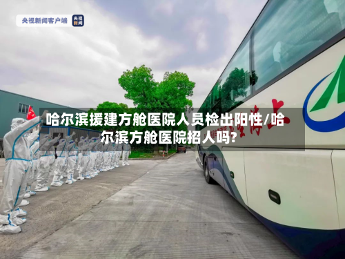 哈尔滨援建方舱医院人员检出阳性/哈尔滨方舱医院招人吗?-第3张图片
