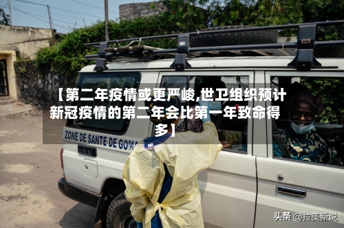 【第二年疫情或更严峻,世卫组织预计新冠疫情的第二年会比第一年致命得多】