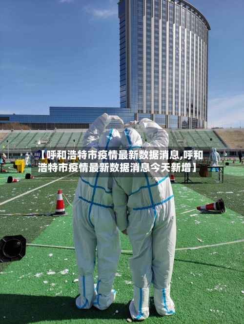 【呼和浩特市疫情最新数据消息,呼和浩特市疫情最新数据消息今天新增】