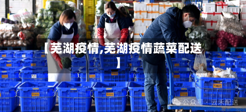 【芜湖疫情,芜湖疫情蔬菜配送】-第2张图片
