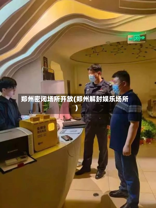 郑州密闭场所开放(郑州解封娱乐场所)