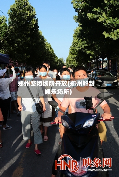 郑州密闭场所开放(郑州解封娱乐场所)-第2张图片