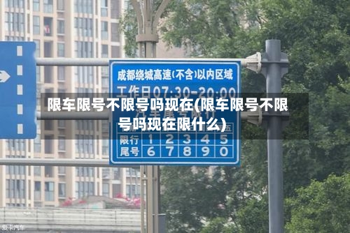 限车限号不限号吗现在(限车限号不限号吗现在限什么)