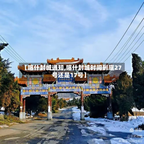 【喀什封城通知,喀什封城时间到底27号还是17号】-第3张图片
