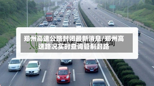 郑州高速公路封闭最新消息/郑州高速路况实时查询管制封路-第2张图片